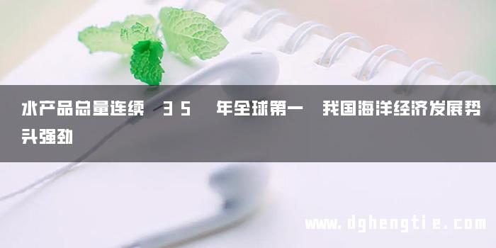 水产品总量连续 35 年全球第一 我国海洋经济发展势头强劲
